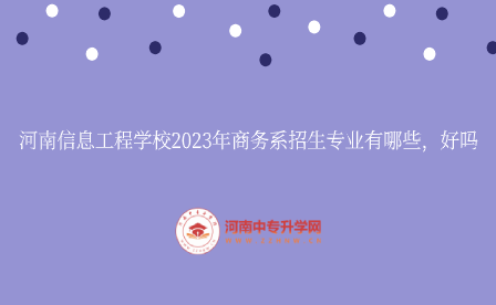 河南信息工程學(xué)校2023年商務(wù)系招生專業(yè)有哪些，好嗎