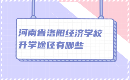 河南省洛陽經(jīng)濟(jì)學(xué)校升學(xué)途徑有哪些