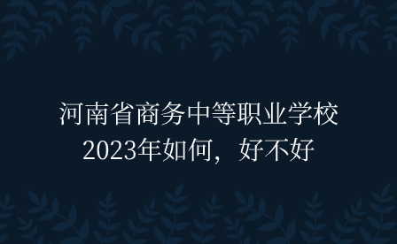 河南省商務中等職業學校2023年如何，好不好
