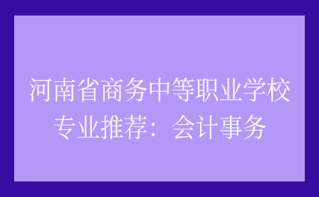 河南省商務(wù)中等職業(yè)學(xué)校專業(yè)推薦：會(huì)計(jì)事務(wù)