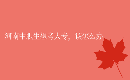 河南中職生想考大專，該怎么辦