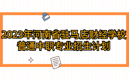 2023年河南省駐馬店財(cái)經(jīng)學(xué)校普通中職專業(yè)招生計(jì)劃
