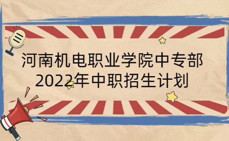 河南機電職業(yè)學院中專部2022年中職招生計劃