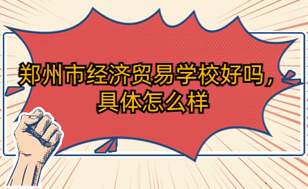 鄭州市經濟貿易學校好嗎，具體怎么樣