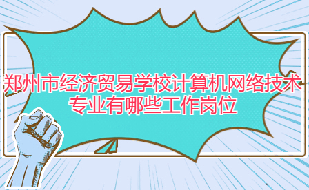 鄭州市經濟貿易學校計算機網絡技術專業(yè)