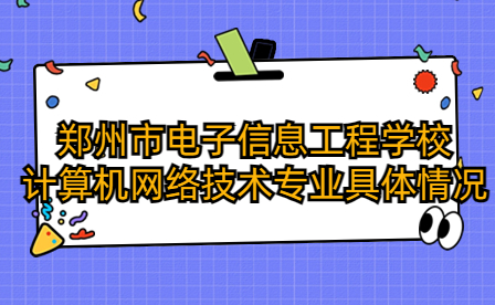 鄭州市電子信息工程學校計算機網絡技術專業(yè)具體情況如何