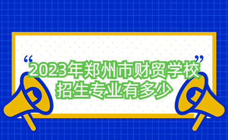 2023年鄭州市財貿(mào)學校招生專業(yè)