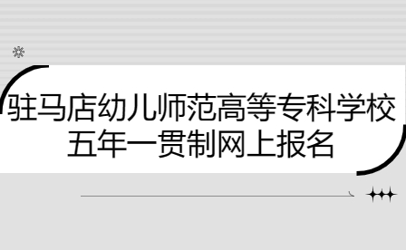 駐馬店幼兒師范高等?？茖W校五年一貫制網(wǎng)上報名