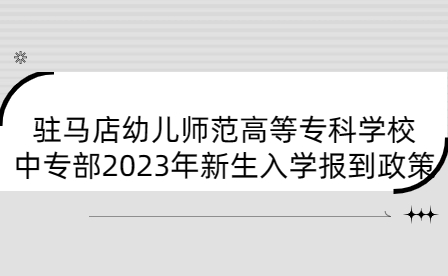駐馬店幼兒師范高等?？茖W校中專部2023年新生入學報到政策