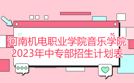 河南機(jī)電職業(yè)學(xué)院音樂(lè)學(xué)院2023年中專部招生計(jì)劃表