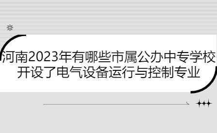 河南2023年開設了電氣設備運行與控制專業(yè)市屬公辦中專學校