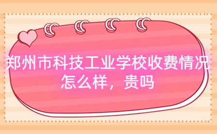 鄭州市科技工業(yè)學(xué)校收費(fèi)情況怎么樣，貴嗎