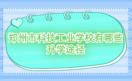 鄭州市科技工業(yè)學(xué)校有哪些升學(xué)途徑