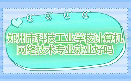 鄭州市科技工業(yè)學(xué)校計(jì)算機(jī)網(wǎng)絡(luò)技術(shù)專業(yè)就業(yè)好嗎