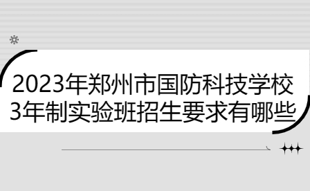 2023年鄭州市國(guó)防科技學(xué)校3年制實(shí)驗(yàn)班招生要求有哪些