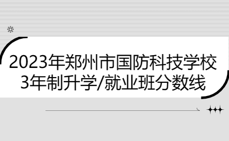 鄭州市國(guó)防科技學(xué)校3年制升學(xué)/就業(yè)班2023年分?jǐn)?shù)線是多少