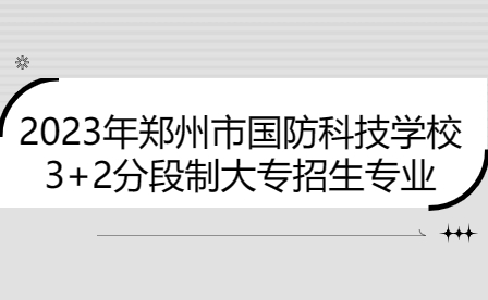 2023年鄭州市國防科技學校3+2分段制大專招生專業有哪些