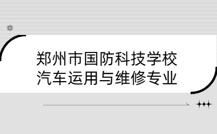 鄭州市國(guó)防科技學(xué)校汽車運(yùn)用與維修專業(yè)介紹