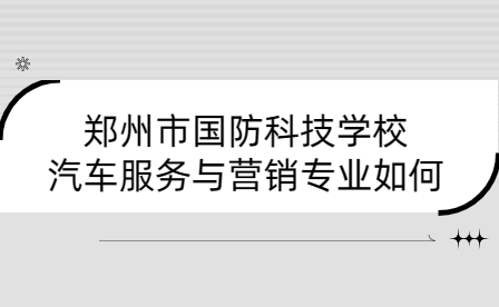 鄭州市國(guó)防科技學(xué)校汽車服務(wù)與營(yíng)銷專業(yè)如何