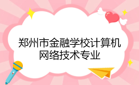 鄭州市金融學校計算機網絡技術專業如何
